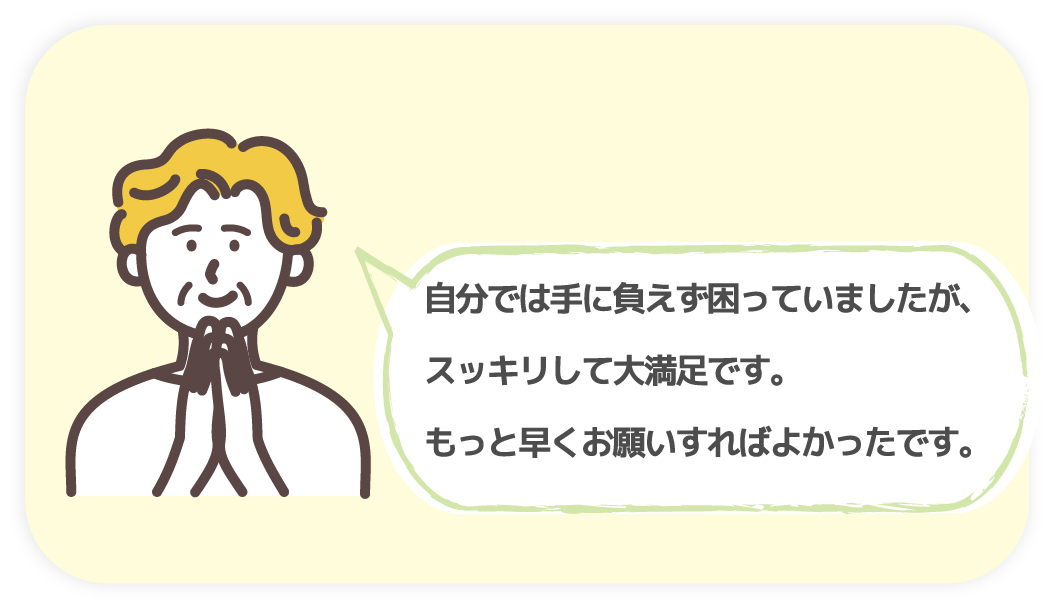 自分では手に負えず困っていましたが、スッキリして大満足です。もっと早くお願いすればよかったです。