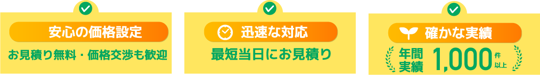 安心の価格設定（お見積り無料・価格交渉も歓迎）迅速な対応（最短当日にお見積り）確かな実績（年間実績）1,000件以上