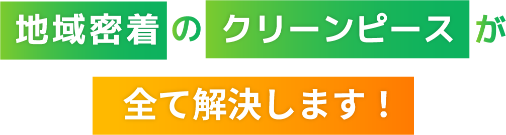地域密着のクリーンピースが全て解決します！